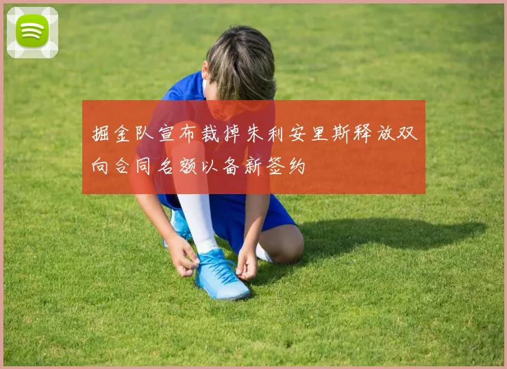 掘金队宣布裁掉朱利安里斯释放双向合同名额以备新签约
